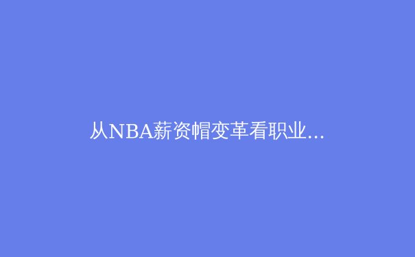 从NBA薪资帽变革看职业体育经济生态的深层博弈