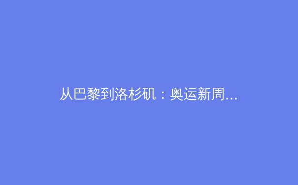 从巴黎到洛杉矶：奥运新周期下中国军团的挑战与机遇 - 4