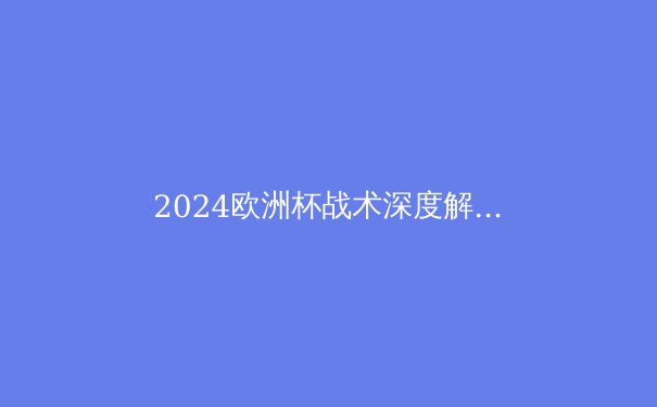 2024欧洲杯战术深度解析：高位压迫与快速反击的博弈 - 3