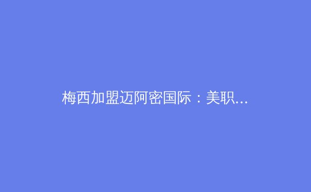 梅西加盟迈阿密国际：美职联能否迎来黄金时代？