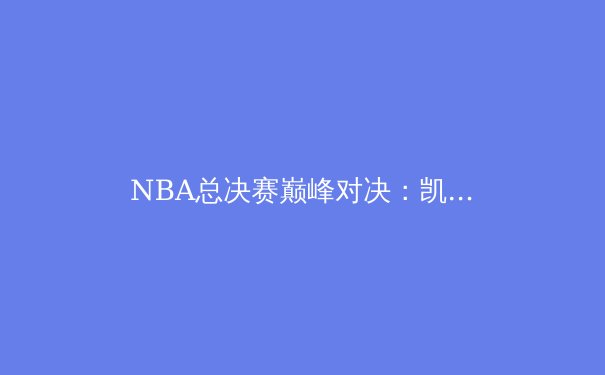 NBA总决赛巅峰对决：凯尔特人与独行侠的战术博弈与冠军预测 - 3