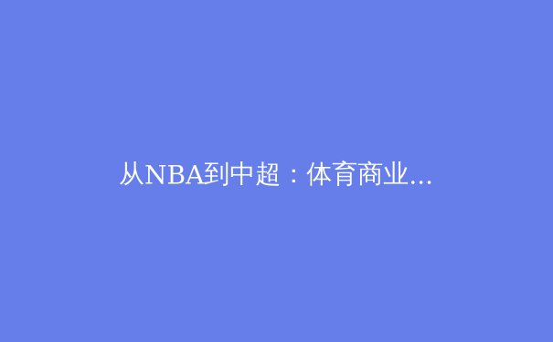 从NBA到中超：体育商业化的机遇与伦理困境 - 4