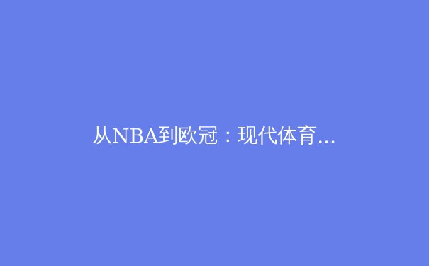 从NBA到欧冠：现代体育的商业化转型与竞技伦理的平衡之道 - 4