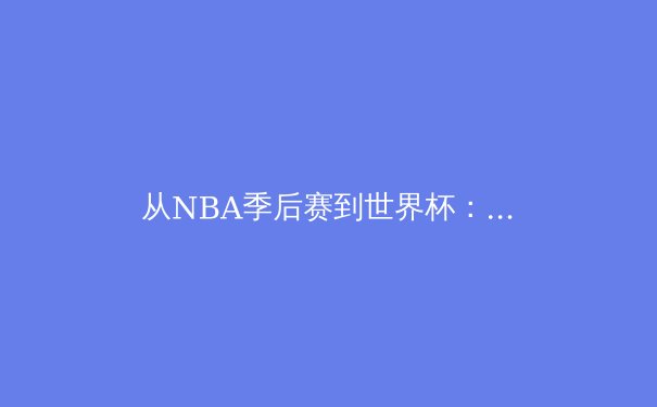 从NBA季后赛到世界杯：数字时代体育报道的变革与挑战