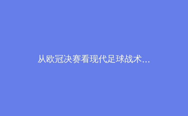 从欧冠决赛看现代足球战术演进：高压逼抢与空间控制的终极博弈
