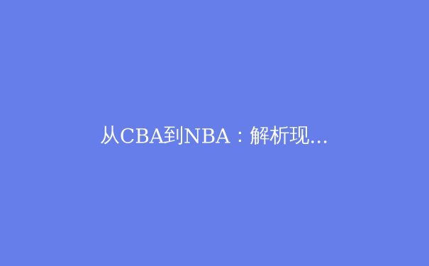 从CBA到NBA：解析现代篮球战术体系的融合与创新 - 3