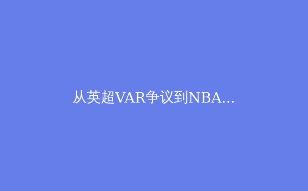 从英超VAR争议到NBA负荷管理：现代体育如何平衡科技与人文 - 4