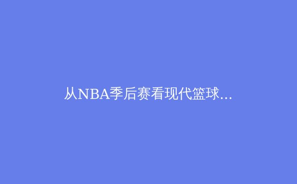 从NBA季后赛看现代篮球的战术演进：空间、速度与位置模糊化 - 2