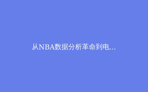 从NBA数据分析革命到电子竞技科学化训练：现代体育的范式转移 - 2