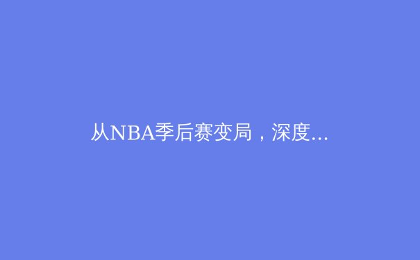 从NBA季后赛变局，深度解析现代篮球的战术演化与数据革命 - 4