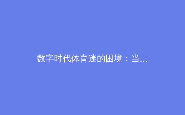 数字时代体育迷的困境：当免费观看成为一把双刃剑 - 3