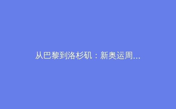 从巴黎到洛杉矶：新奥运周期下中国体育产业的转型与挑战 - 4