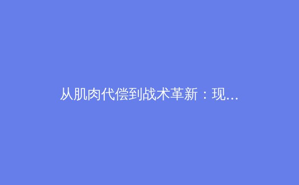 从肌肉代偿到战术革新：现代体育科学如何重塑竞技表现 - 3